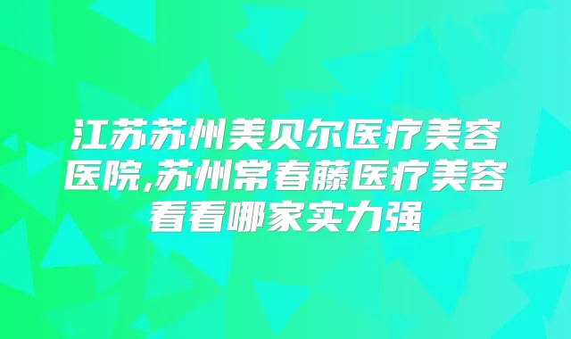 江苏苏州美贝尔医疗美容医院,苏州常春藤医疗美容看看哪家实力强