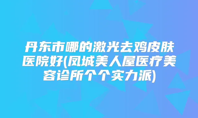 丹东市哪的激光去鸡皮肤医院好(凤城美人屋医疗美容诊所个个实力派)