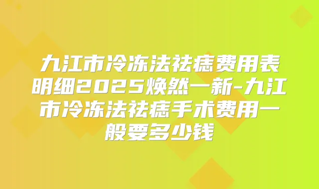 九江市冷冻法祛痣费用表明细2025焕然一新-九江市冷冻法祛痣手术费用一般要多少钱