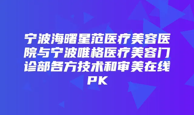 宁波海曙星范医疗美容医院与宁波唯格医疗美容门诊部各方技术和审美在线PK