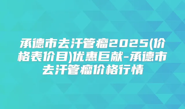 承德市去汗管瘤2025(价格表价目)优惠巨献-承德市去汗管瘤价格行情