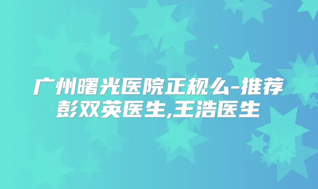 广州曙光医院正规么-推荐彭双英医生,王浩医生