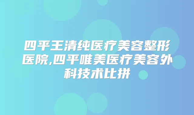 四平王清纯医疗美容整形医院,四平唯美医疗美容外科技术比拼