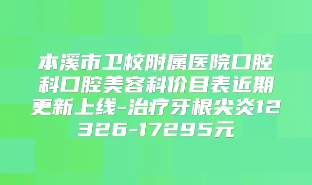 本溪市卫校附属医院口腔科口腔美容科价目表近期更新上线-牙根尖炎12326-17295元