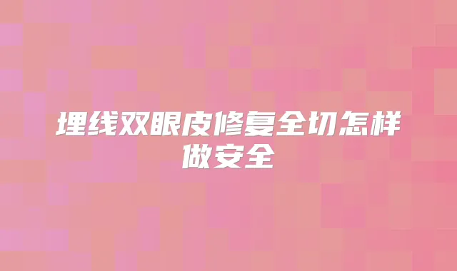 埋线双眼皮修复全切怎样做安全
