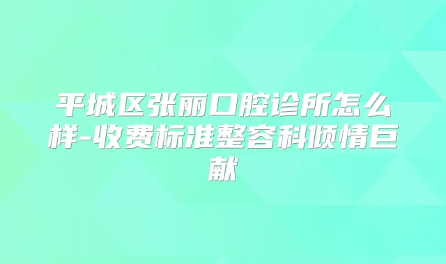 平城区张丽口腔诊所怎么样-收费标准整容科倾情巨献