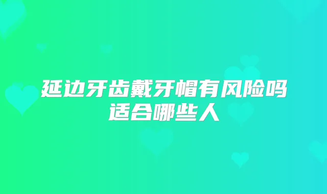 延边牙齿戴牙帽有风险吗适合哪些人