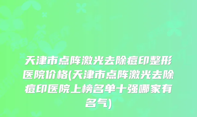 天津市点阵激光去除痘印整形医院价格(天津市点阵激光去除痘印医院上榜名单十强哪家有名气)