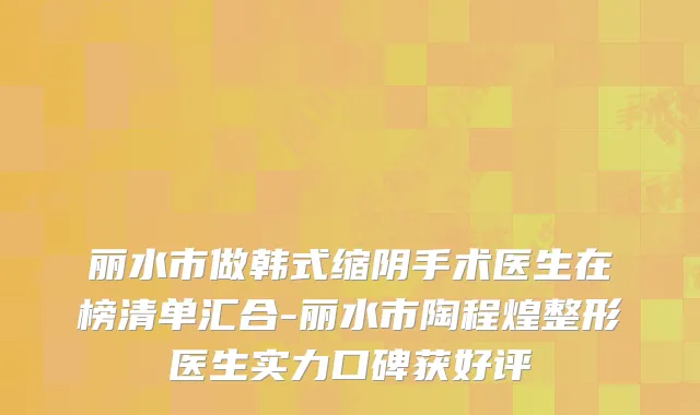丽水市做韩式缩阴手术医生在榜清单汇合-丽水市陶程煌整形医生实力口碑获好评