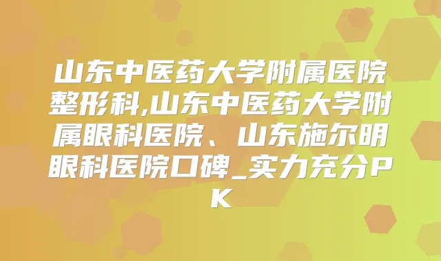 山东中医药大学附属医院整形科,山东中医药大学附属眼科医院、山东施尔明眼科医院口碑_实力充分PK