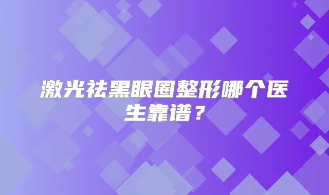 激光祛黑眼圈整形哪个医生靠谱?