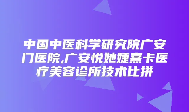 中国中医科学研究院广安门医院,广安悦她婕熹卡医疗美容诊所技术比拼