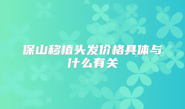 保山移植头发价格具体与什么有关