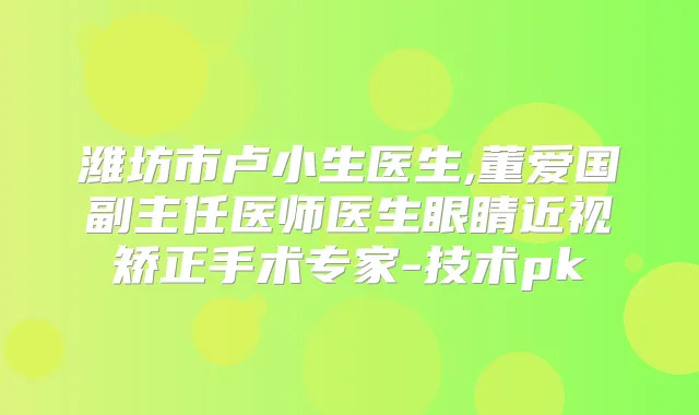 潍坊市卢小生医生,董爱国副主任医师医生眼睛近视矫正手术专家-技术pk