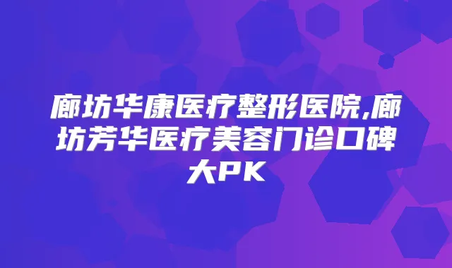 廊坊华康医疗整形医院,廊坊芳华医疗美容门诊口碑大PK