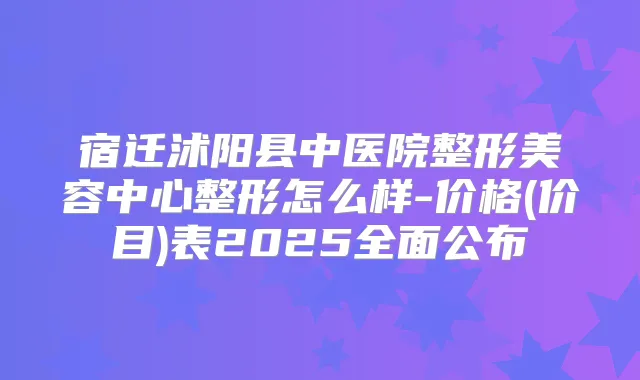 宿迁沭阳县中医院整形美容中心整形怎么样-价格(价目)表2025全面公布