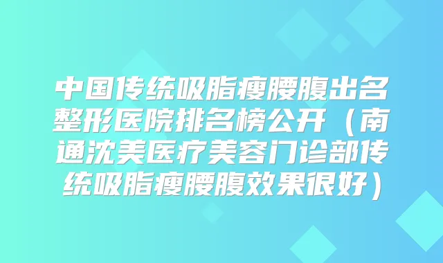 中国传统吸脂瘦腰腹出名整形医院排名榜公开（南通沈美医疗美容门诊部传统吸脂瘦腰腹效果很好）