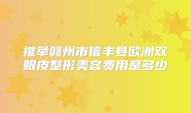 推举赣州市信丰县欧洲双眼皮整形美容费用是多少