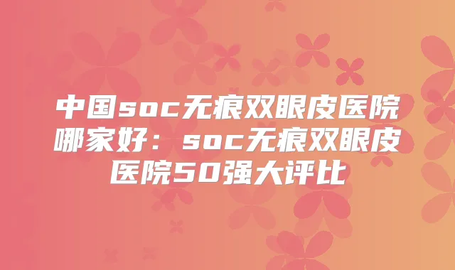 中国soc无痕双眼皮医院哪家好:soc无痕双眼皮医院50强大评比