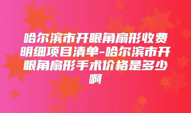 哈尔滨市开眼角扇形收费明细项目清单-哈尔滨市开眼角扇形手术价格是多少啊