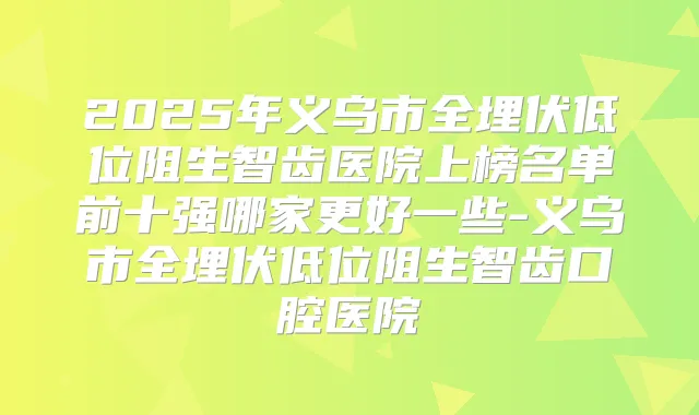 2025年义乌市全埋伏低位阻生智齿医院上榜名单前十强哪家更好一些-义乌市全埋伏低位阻生智齿口腔医院