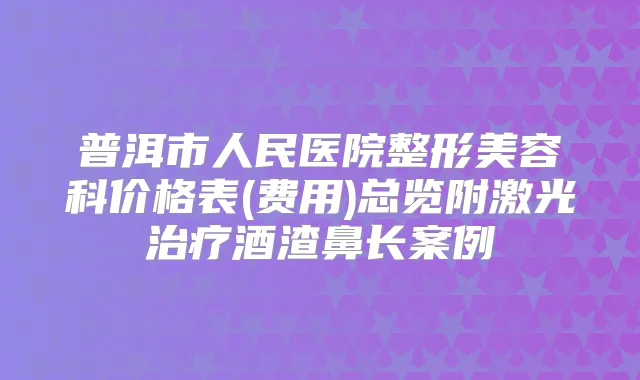 普洱市人民医院整形美容科价格表(费用)总览附激光酒渣鼻长案例
