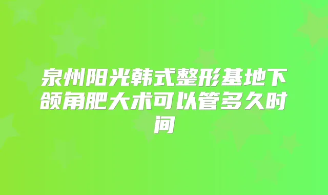 泉州阳光韩式整形基地下颌角肥大术可以管多久时间