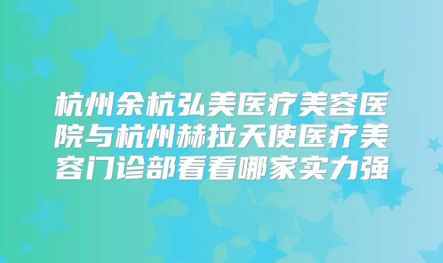 杭州余杭弘美医疗美容医院与杭州赫拉天使医疗美容门诊部看看哪家实力强