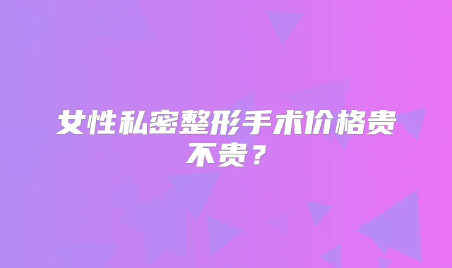 女性私密整形手术价格贵不贵？