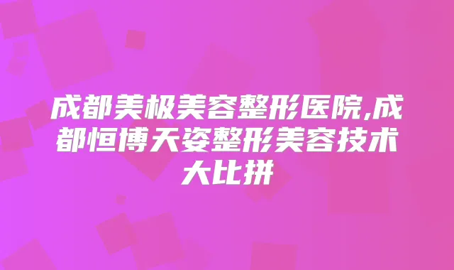 成都美极美容整形医院,成都恒博天姿整形美容技术大比拼