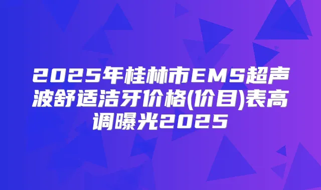 2025年桂林市EMS超声波舒适洁牙价格(价目)表高调曝光2025