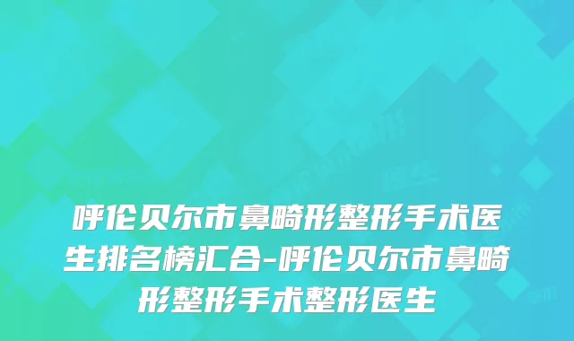 呼伦贝尔市鼻畸形整形手术医生排名榜汇合-呼伦贝尔市鼻畸形整形手术整形医生