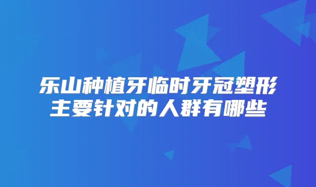乐山种植牙临时牙冠塑形主要针对的人群有哪些