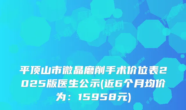 平顶山市微晶磨削手术价位表2025版医生公示(近6个月均价为:15958元)