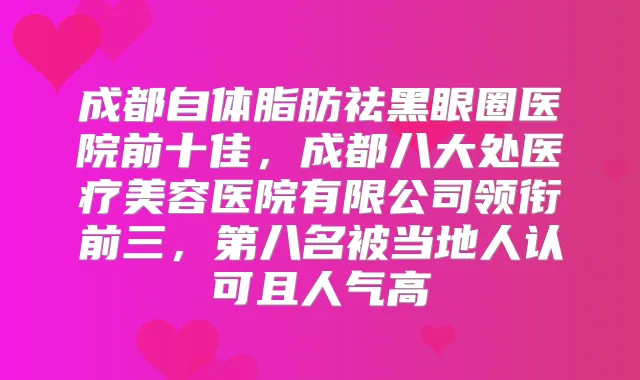 成都自体脂肪祛黑眼圈医院前十佳,成都八大处医疗美容医院有限公司领衔前三,第八名被当地人认可且人气高