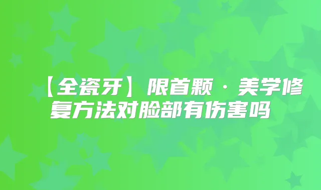 【全瓷牙】限首颗·美学修复方法对脸部有伤害吗