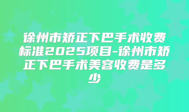 徐州市矫正下巴手术收费标准2025项目-徐州市矫正下巴手术美容收费是多少