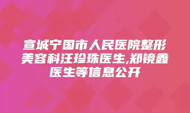 宣城宁国市人民医院整形美容科汪珍珠医生,郑镜鑫医生等信息公开