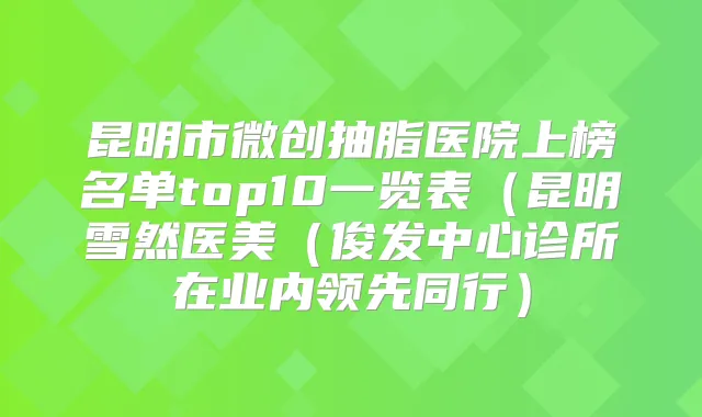 昆明市微创抽脂医院上榜名单top10一览表(昆明雪然医美(俊发中心诊所在业内领先同行)