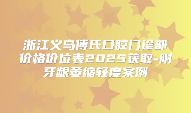 浙江义乌傅氏口腔门诊部价格价位表2025获取-附牙龈萎缩轻度案例
