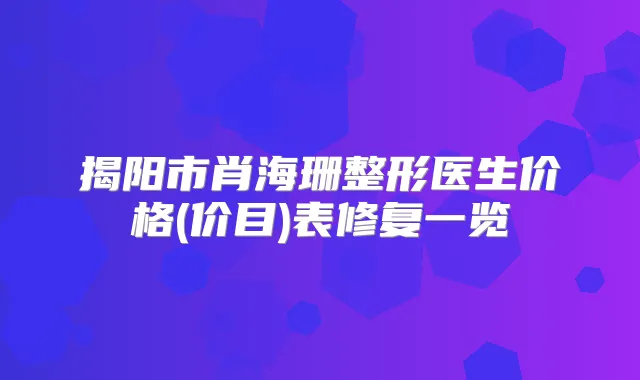 揭阳市肖海珊整形医生价格(价目)表修复一览