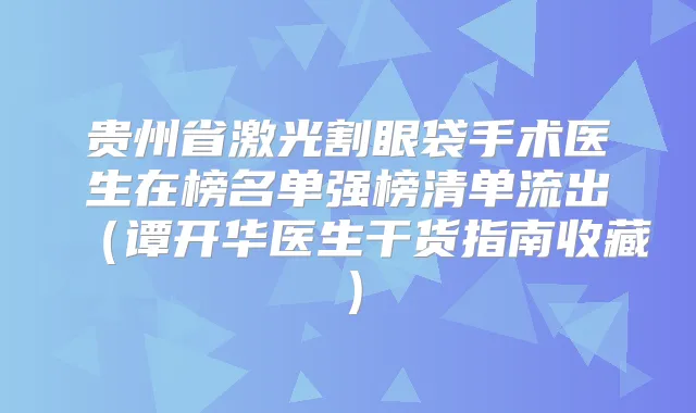 贵州省激光割眼袋手术医生在榜名单强榜清单流出(谭开华医生干货指南收藏)