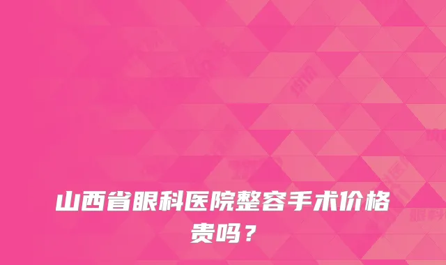山西省眼科医院整容手术价格贵吗？