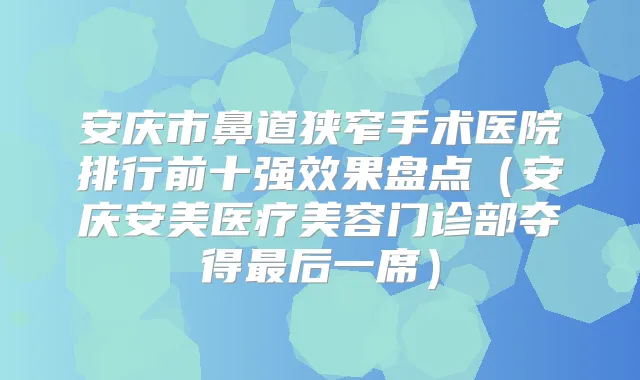安庆市鼻道狭窄手术医院排行前十果盘点(安庆安美医疗美容门诊部夺得后一席)