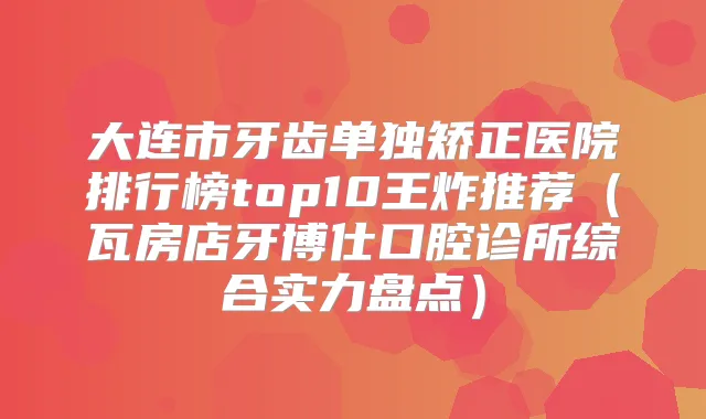 大连市牙齿单独矫正医院排行榜top10王炸推荐（瓦房店牙博仕口腔诊所综合实力盘点）