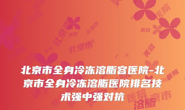 北京市全身冷冻溶脂容医院-北京市全身冷冻溶脂医院排名技术强中强对抗