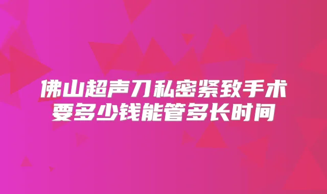 佛山超声刀私密紧致手术要多少钱能管多长时间