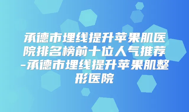 承德市埋线提升苹果肌医院排名榜前十位人气推荐-承德市埋线提升苹果肌整形医院