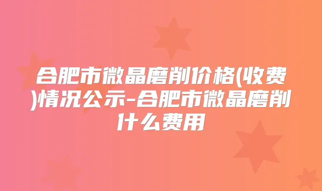 合肥市微晶磨削价格(收费)情况公示-合肥市微晶磨削什么费用