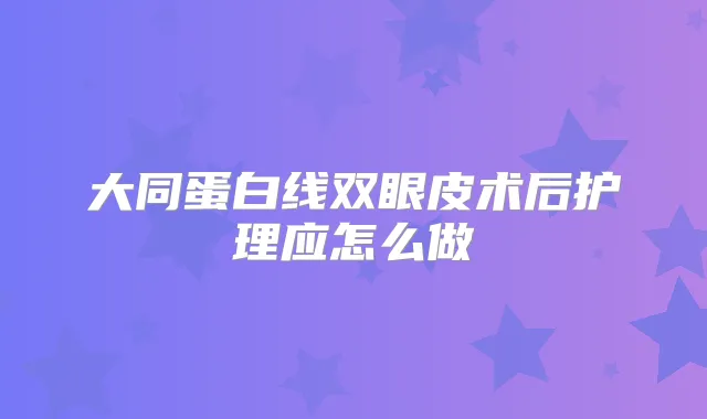 大同蛋白线双眼皮术后护理应怎么做